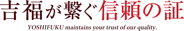 吉福が繋ぐ信頼の証 YOSHIFUKU maintains your trust of our quality.
